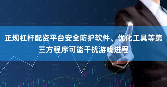 正规杠杆配资平台安全防护软件、优化工具等第三方程序可能干扰游戏进程