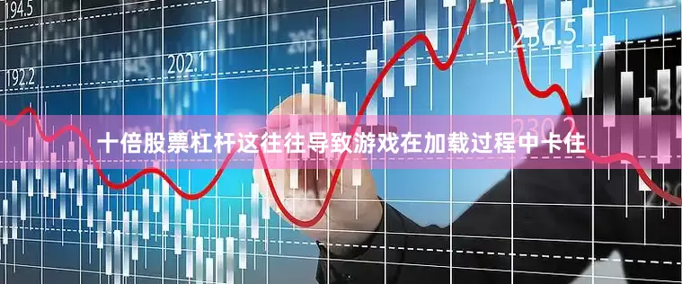 十倍股票杠杆这往往导致游戏在加载过程中卡住