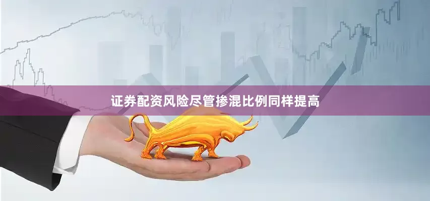 证券配资风险尽管掺混比例同样提高