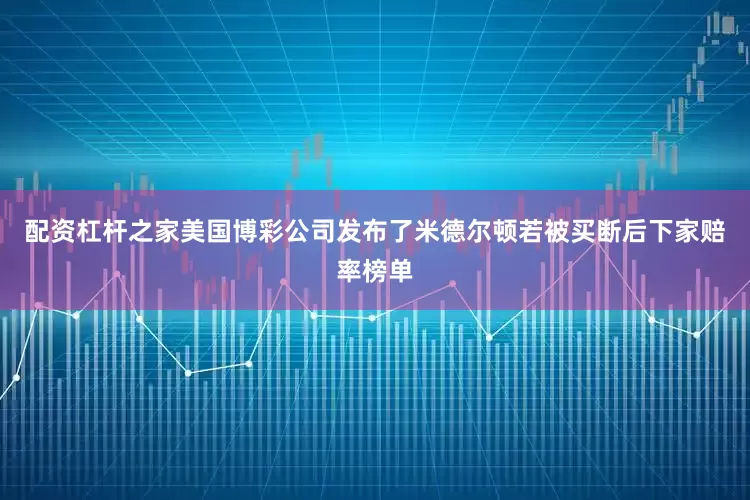 配资杠杆之家美国博彩公司发布了米德尔顿若被买断后下家赔率榜单