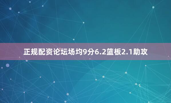 正规配资论坛场均9分6.2篮板2.1助攻