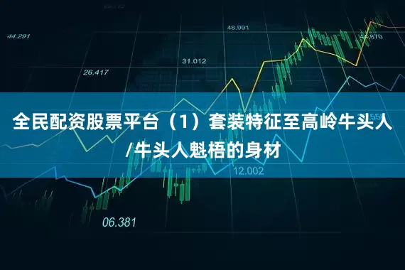 全民配资股票平台（1）套装特征至高岭牛头人/牛头人魁梧的身材