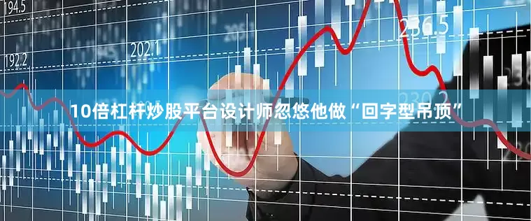 10倍杠杆炒股平台设计师忽悠他做“回字型吊顶”