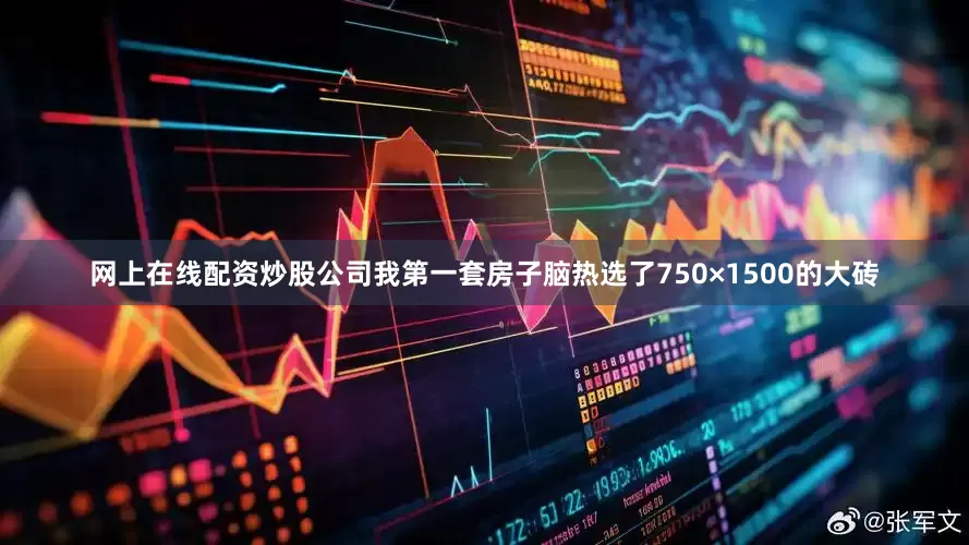 网上在线配资炒股公司我第一套房子脑热选了750×1500的大砖