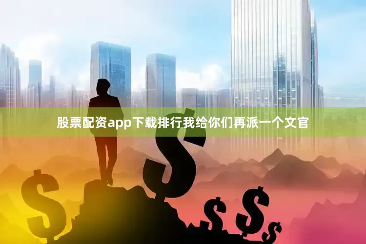 股票配资app下载排行我给你们再派一个文官