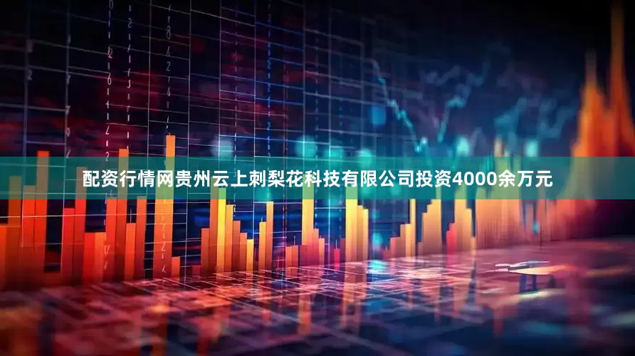 配资行情网贵州云上刺梨花科技有限公司投资4000余万元