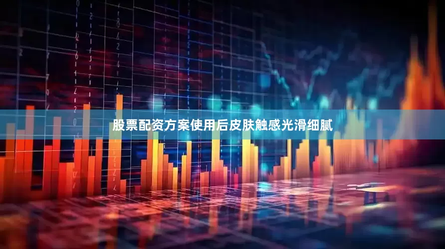 股票配资方案使用后皮肤触感光滑细腻