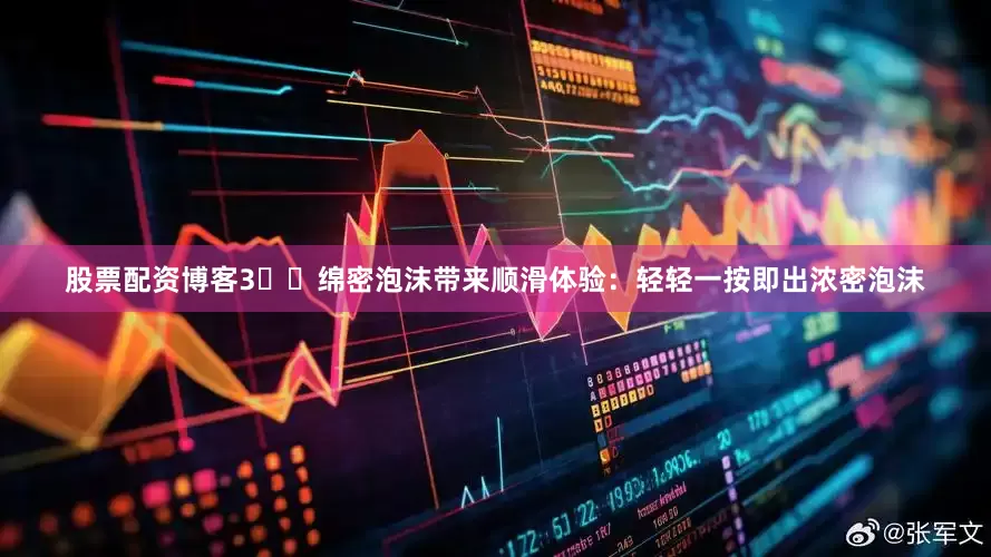 股票配资博客3️⃣绵密泡沫带来顺滑体验：轻轻一按即出浓密泡沫