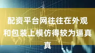 配资平台网往往在外观和包装上模仿得较为逼真