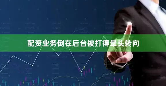 配资业务倒在后台被打得晕头转向