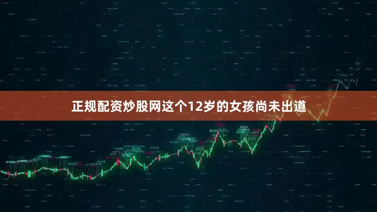 正规配资炒股网这个12岁的女孩尚未出道
