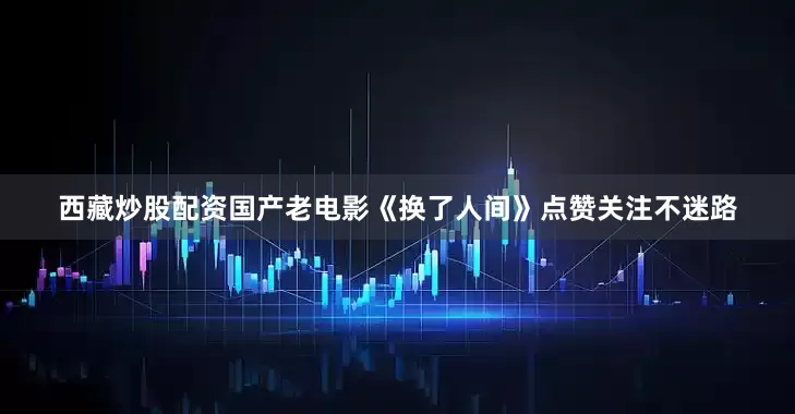 西藏炒股配资国产老电影《换了人间》点赞关注不迷路
