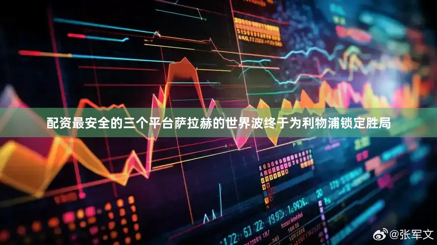 配资最安全的三个平台萨拉赫的世界波终于为利物浦锁定胜局