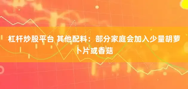 杠杆炒股平台 其他配料：部分家庭会加入少量胡萝卜片或香菇