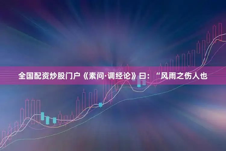 全国配资炒股门户《素问·调经论》曰：“风雨之伤人也