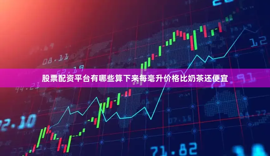 股票配资平台有哪些算下来每毫升价格比奶茶还便宜