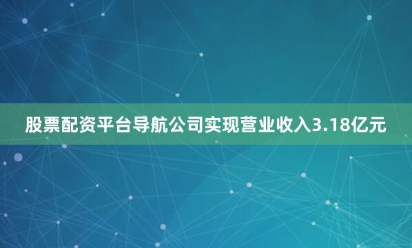 股票配资平台导航公司实现营业收入3.18亿元
