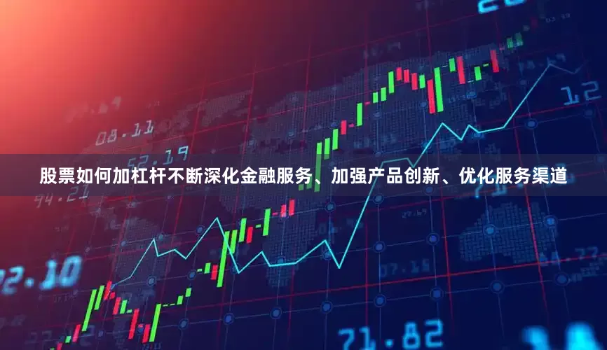 股票如何加杠杆不断深化金融服务、加强产品创新、优化服务渠道