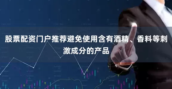 股票配资门户推荐避免使用含有酒精、香料等刺激成分的产品