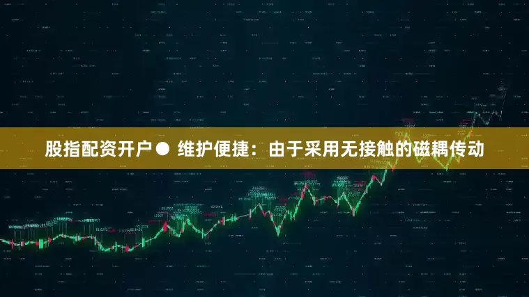 股指配资开户● 维护便捷：由于采用无接触的磁耦传动