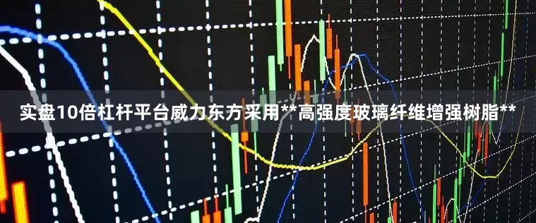 实盘10倍杠杆平台威力东方采用**高强度玻璃纤维增强树脂**