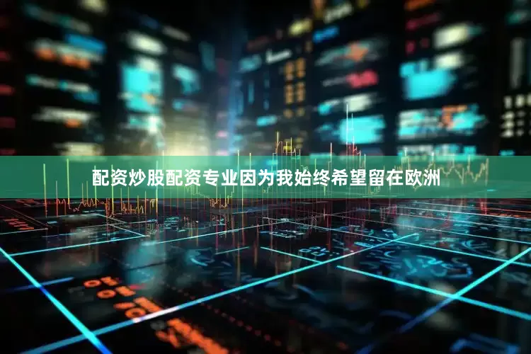 配资炒股配资专业因为我始终希望留在欧洲