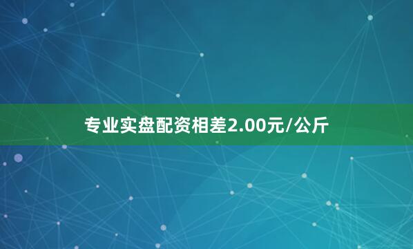 专业实盘配资相差2.00元/公斤