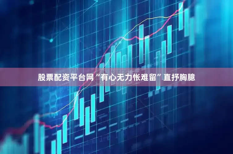 股票配资平台网“有心无力怅难留”直抒胸臆