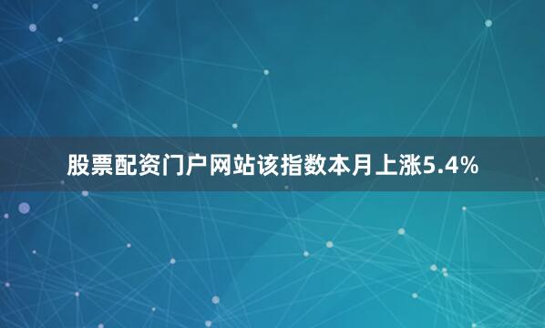 股票配资门户网站该指数本月上涨5.4%